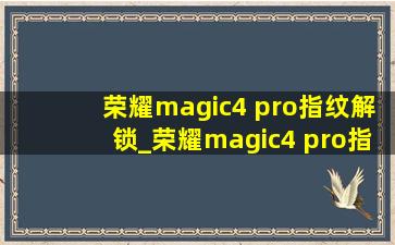 荣耀magic4 pro指纹解锁_荣耀magic4 pro指纹解锁在哪里